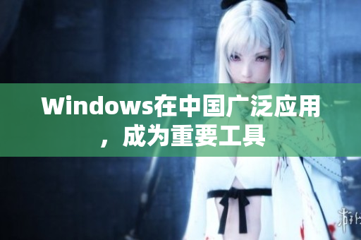 Windows在中国广泛应用，成为重要工具