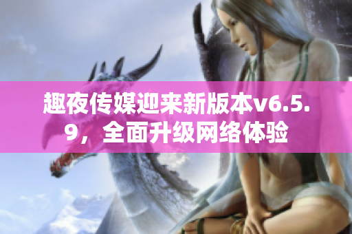 趣夜传媒迎来新版本v6.5.9，全面升级网络体验
