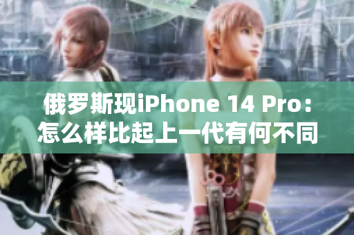 俄罗斯现iPhone 14 Pro：怎么样比起上一代有何不同？
