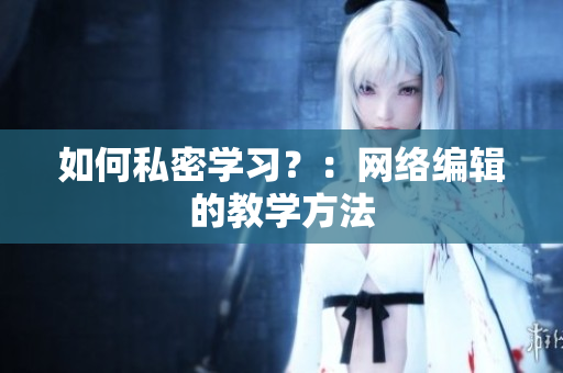 如何私密学习？：网络编辑的教学方法