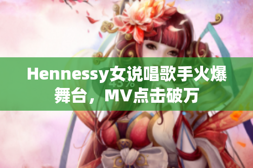 Hennessy女说唱歌手火爆舞台，MV点击破万