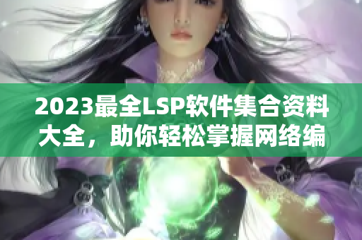 2023最全LSP软件集合资料大全，助你轻松掌握网络编辑技能！