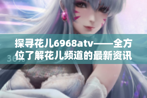 探寻花儿6968atv——全方位了解花儿频道的最新资讯