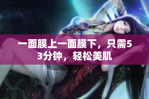 一面膜上一面膜下，只需53分钟，轻松美肌