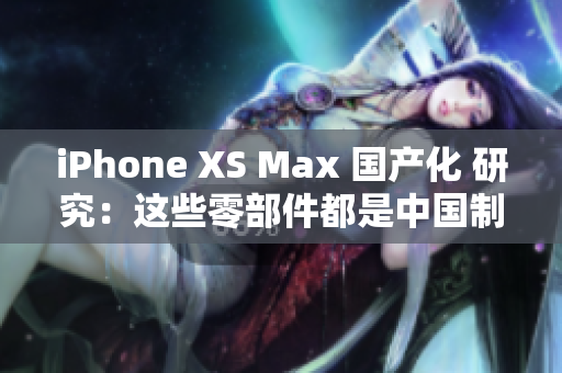 iPhone XS Max 国产化 研究：这些零部件都是中国制造