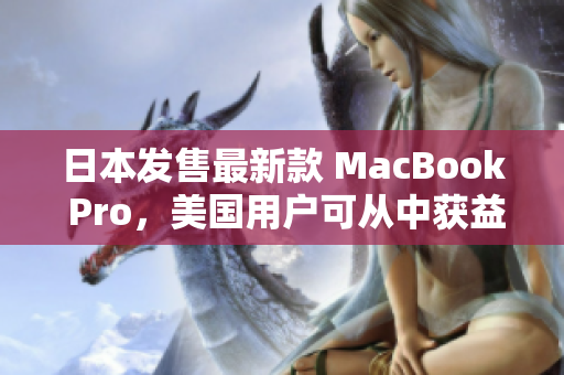 日本发售最新款 MacBook Pro，美国用户可从中获益