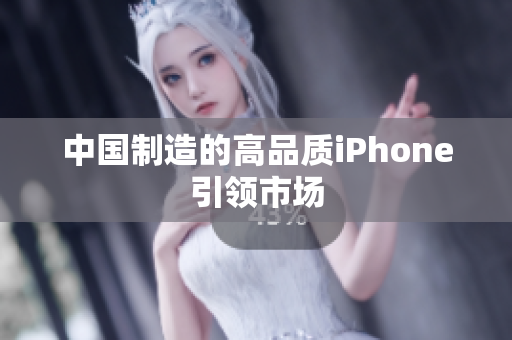 中国制造的高品质iPhone引领市场