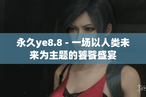 永久ye8.8 - 一场以人类未来为主题的饕餮盛宴