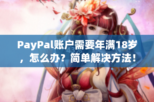 PayPal账户需要年满18岁，怎么办？简单解决方法！
