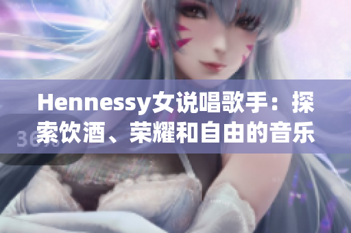 Hennessy女说唱歌手：探索饮酒、荣耀和自由的音乐之路