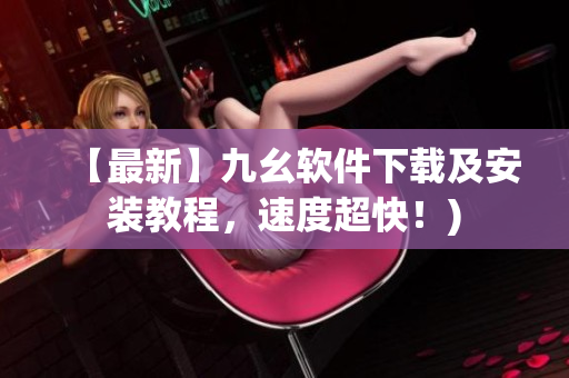 【最新】九幺软件下载及安装教程，速度超快！)