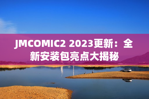 JMCOMIC2 2023更新：全新安装包亮点大揭秘