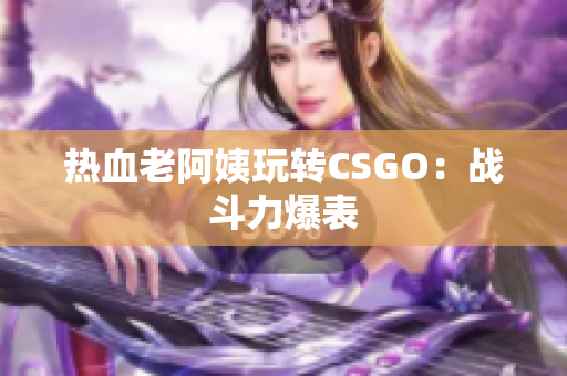 热血老阿姨玩转CSGO：战斗力爆表