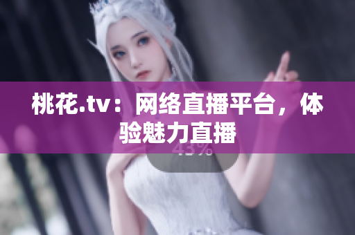 桃花.tv：网络直播平台，体验魅力直播