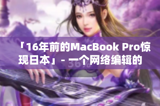 「16年前的MacBook Pro惊现日本」- 一个网络编辑的报道