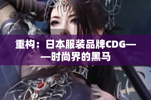 重构：日本服装品牌CDG——时尚界的黑马