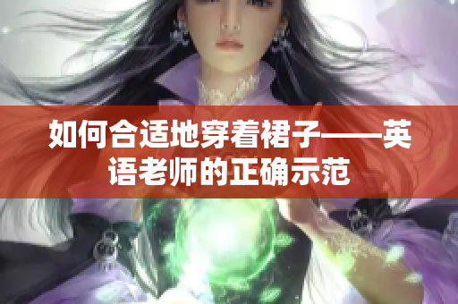 如何合适地穿着裙子——英语老师的正确示范