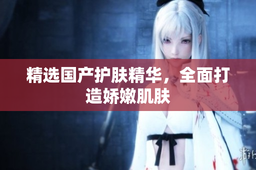 精选国产护肤精华，全面打造娇嫩肌肤