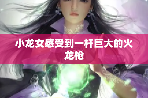小龙女感受到一杆巨大的火龙枪