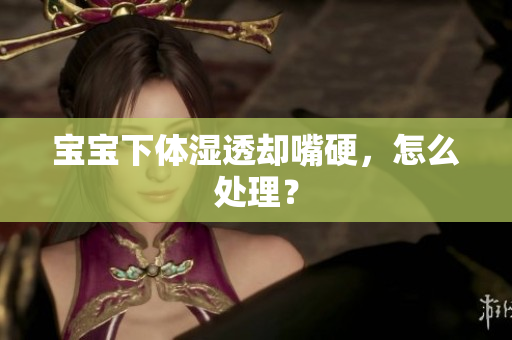 宝宝下体湿透却嘴硬，怎么处理？