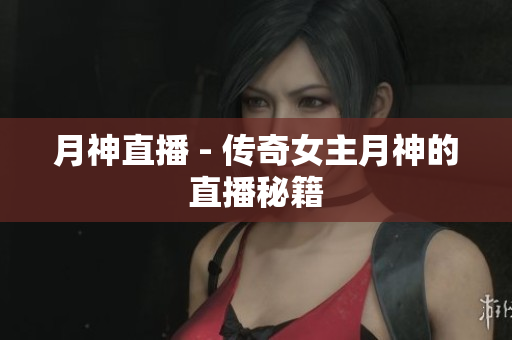 月神直播 - 传奇女主月神的直播秘籍