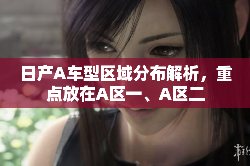 日产A车型区域分布解析，重点放在A区一、A区二