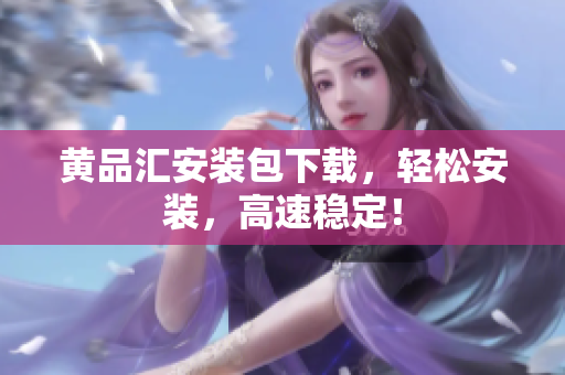 黄品汇安装包下载，轻松安装，高速稳定！