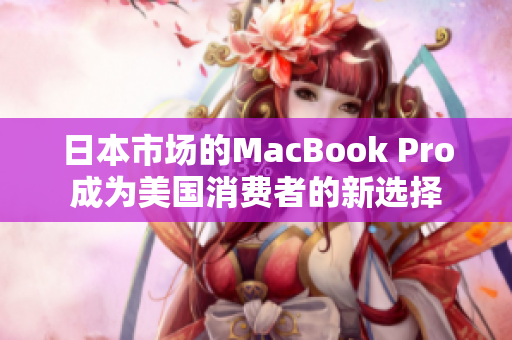 日本市场的MacBook Pro成为美国消费者的新选择