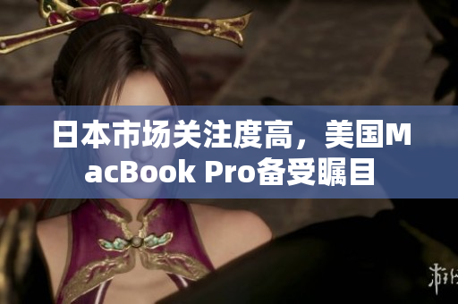 日本市场关注度高，美国MacBook Pro备受瞩目