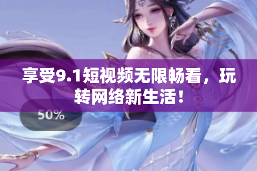 享受9.1短视频无限畅看，玩转网络新生活！