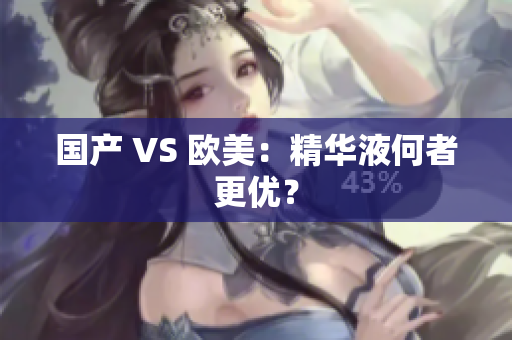 国产 VS 欧美：精华液何者更优？