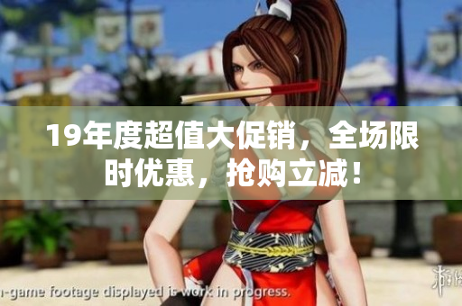 19年度超值大促销，全场限时优惠，抢购立减！