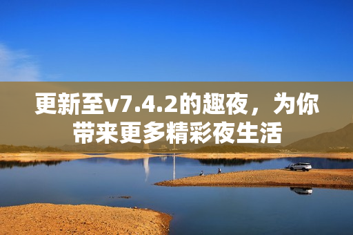 更新至v7.4.2的趣夜，为你带来更多精彩夜生活