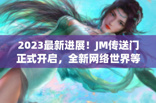 2023最新进展！JM传送门正式开启，全新网络世界等待你探索