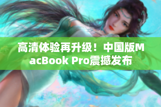 高清体验再升级！中国版MacBook Pro震撼发布