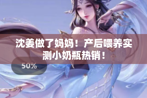 沈姜做了妈妈！产后喂养实测小奶瓶热销！