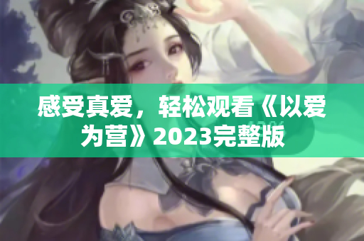感受真爱，轻松观看《以爱为营》2023完整版