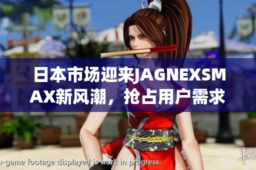 日本市场迎来JAGNEXSMAX新风潮，抢占用户需求