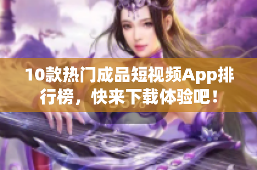 10款热门成品短视频App排行榜，快来下载体验吧！