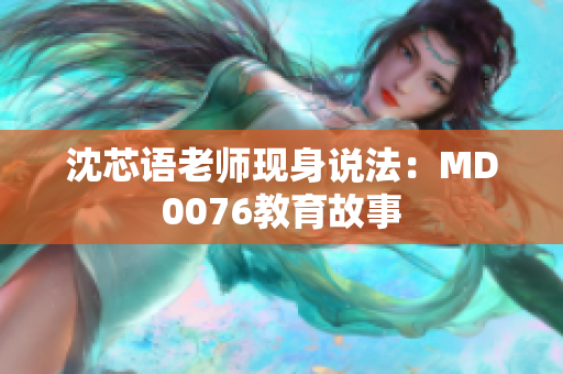 沈芯语老师现身说法：MD0076教育故事