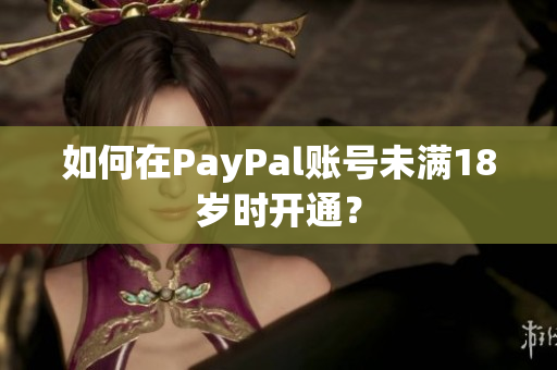 如何在PayPal账号未满18岁时开通？