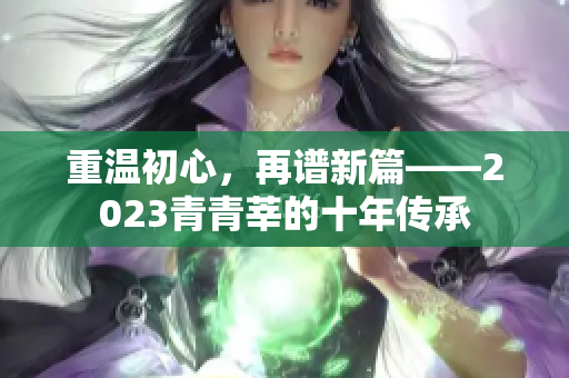 重温初心，再谱新篇——2023青青莘的十年传承