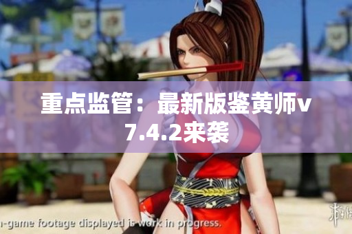 重点监管：最新版鉴黄师v7.4.2来袭