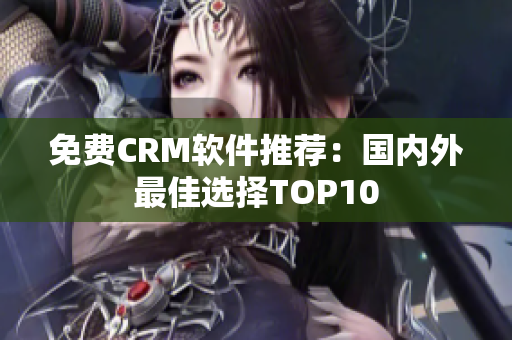 免费CRM软件推荐：国内外最佳选择TOP10