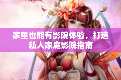 家里也能有影院体验，打造私人家庭影院指南