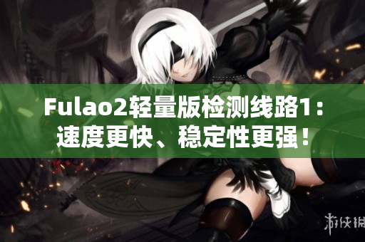 Fulao2轻量版检测线路1：速度更快、稳定性更强！