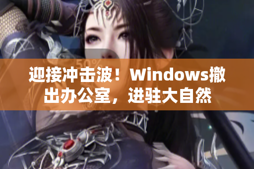 迎接冲击波！Windows撤出办公室，进驻大自然