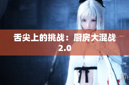 舌尖上的挑战：厨房大混战2.0