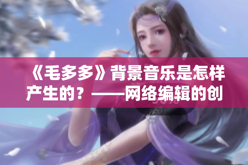 《毛多多》背景音乐是怎样产生的？——网络编辑的创作手记