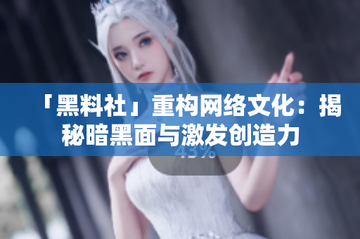 「黑料社」重构网络文化：揭秘暗黑面与激发创造力